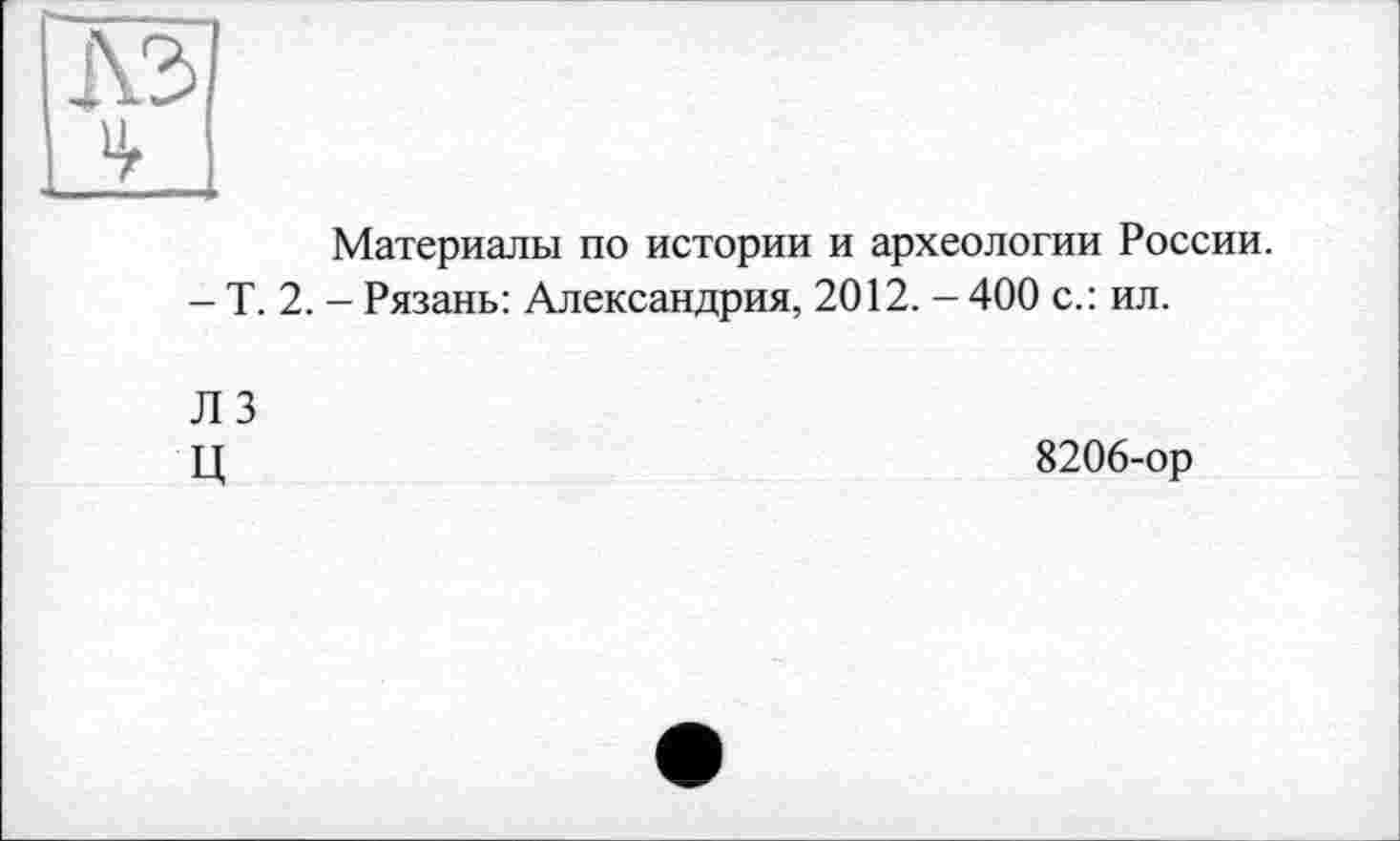 ﻿лэ
Материалы по истории и археологии России.
- Т. 2. - Рязань: Александрия, 2012. - 400 с.: ил.
Л 3 ц
8206-ор